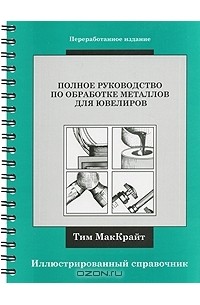 Тим МакКрайт - Полное руководство по обработке металлов для ювелиров. Иллюстрированный справочник (на спирали)