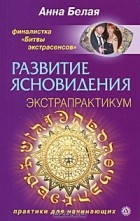 Анна Белая - Развитие ясновидения. Экстрапрактикум