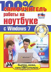  - 100% самоучитель работы на ноутбуке с Windows 7 (+ CD-ROM)