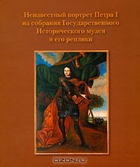  - Неизвестный портрет Петра I из собрания Государственного Исторического музея и его реплики (сборник)