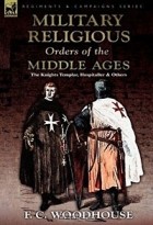 F. C. Woodhouse - The Military Religious Orders of the Middle Ages: The Knights Templar, Hospitaller and Others