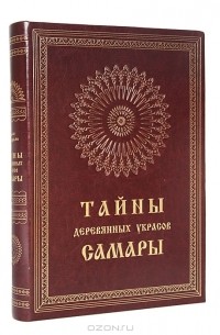 Тайны деревянных  украсов Самары (подарочное издание)