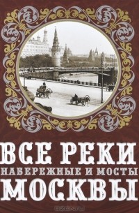 Александр Бобров - Все реки, набережные и мосты Москвы