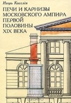 Игорь Киселев - Печи и карнизы московского ампира первой половины XIX века