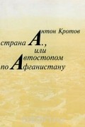 Антон Кротов - Страна А., или Автостопом по Афганистану