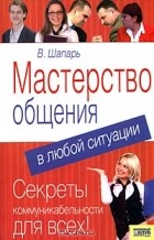 Виктор Шапарь - Мастерство общения в любой ситуации
