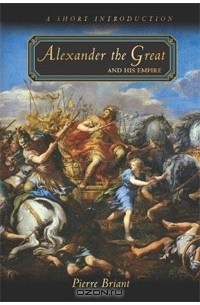 Пьер Бриан - Alexander the Great and His Empire: A Short Introduction