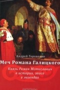 Андрей Горовенко - Меч Романа Галицкого. Князь Роман Мстиславич в истории, эпосе и легендах