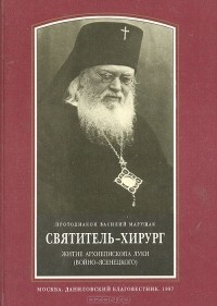  Протодиакон Василий Марущак - Святитель-хирург. Житие архиепископа Луки