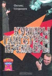 Феликс Медведев - Кумиры, гангстеры, премьеры С