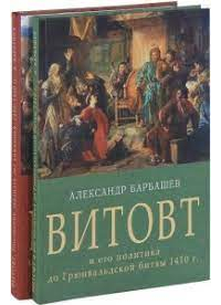 Александр Барбашёв - Витовт и его политика до Грюнвальденской битвы (1410 г.) В двух томах