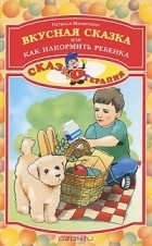 Наталья Малюткина - Вкусная сказка, или Как накормить ребенка