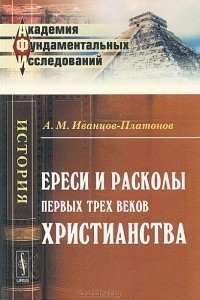 А. М. Иванцов-Платонов - Ереси и расколы первых трех веков христианства