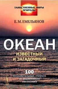 Емельян Емельянов - Океан известный и загадочный: 100 познавательных очерков от знаменитого океанолога