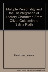 Jeremy Hawthorn - Multiple Personality and the Disintegration of Literary Character: From Oliver Goldsmith to Sylvia Plath