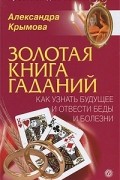 Александра Крымова - Золотая книга гаданий. Как узнать будущее и отвести беды и болезни