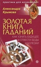 Александра Крымова - Золотая книга гаданий. Как узнать будущее и отвести беды и болезни