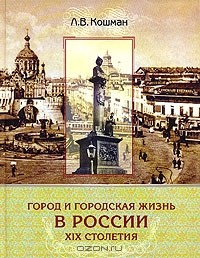 Лидия Кошман - Город и городская жизнь в России ХIХ столетия