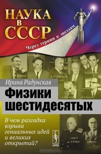 Ирина Радунская - Физики шестидесятых. В чем разгадка взрыва гениальных идей и великих открытий?