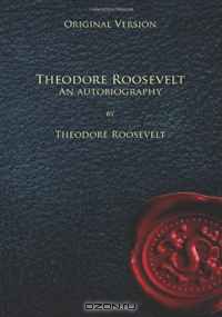 Теодор Рузвельт - Theodore Roosevelt: An Autobiography: Original Version