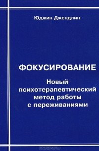 Юджин Джендлин - Фокусирование. Новый психотерапевтический метод работы с переживаниями