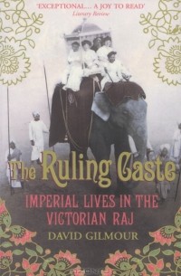 Дэвид Гилмор - The Ruling Caste: Imperial Lives in the Victorian Raj