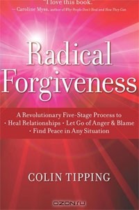Колин К. Типпинг - Radical Forgiveness: A Revolutionary Five-Stage Process to Heal Relationships, Let Go of Anger and Blame, Find Peace in Any Situation