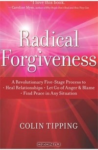 Колин К. Типпинг - Radical Forgiveness: A Revolutionary Five-Stage Process to Heal Relationships, Let Go of Anger and Blame, Find Peace in Any Situation