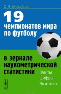 Олег Михайлов - 19 чемпионатов мира по футболу в зеркале наукометрической статистики. Факты, цифры, экзотика
