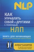 Анвар Бакиров - Как управлять собой и другими с помощью НЛП. Книга для начинающих