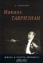 Гаянэ Тавризян - Микаэл Тавризиан. Жизнь и смерть дирижера (1907-1957)