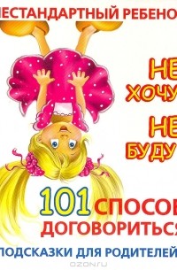 Людмила Образцова - Нестандартный ребенок. Не хочу, не буду! 101 способ договориться. Подсказки для родителей