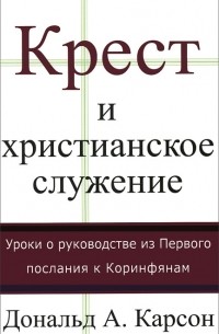 Дональд Карсон - Крест и христианское служение. Уроки о руководстве и Первого послания к Коринфянам