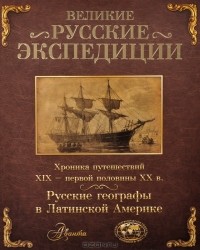  - Великие русские экспедиции. Русские географы в Латинской Америке. Хроника путешествий XIX - первой половины XX века