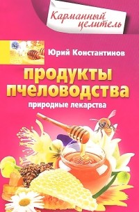 Юрий Константинов - Продукты пчеловодства. Природные лекарства