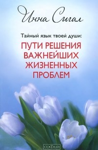 Инна Сигал - Тайный язык твоей души. Пути решения важнейших жизненных проблем