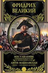 Фридрих Великий - Наставление о военном искусстве к своим генералам. Анти-Макиавелли (сборник)