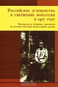 - Российское духовенство и свержение монархии в 1917 году. Материалы и архивные документы по истории Русской православной церкви