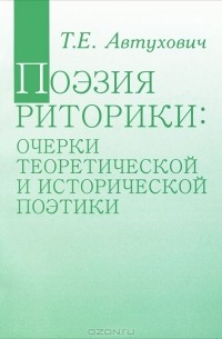 Татьяна Автухович - Поэзия риторики: очерки теоретической и исторической поэтики