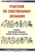 Андрей Курпатов - Счастлив по собственному желанию. Практикум по системной поведенческой психотерапии