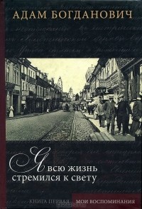 Адам Богданович - Я всю жизнь стремился к свету. В 2 книгах. Книга 1. Мои воспоминания