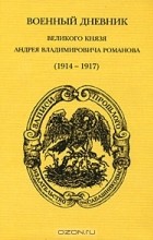 Андрей Владимирович Романов - Военный дневник великого князя А. В. Романова (1914-1917)