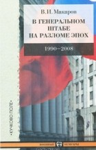 Василий Макаров - В Генеральном штабе на разломе эпох. 1990-2008