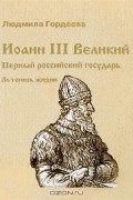 Иоанн III Великий. Первый российский государь. Летопись жизни