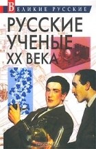без автора - Русские ученые XX века