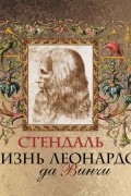 Фредерик Стендаль - Жизнь Леонардо да Винчи