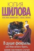 Юлия Шилова - В душе февраль, или Мне нечего терять, кроме счастливого случая
