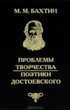 Михаил Бахтин - Проблемы творчества Достоевского. Проблемы поэтики Достоевского