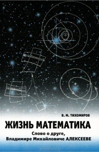 Владимир Тихомиров - Жизнь математика. Слово о друге - Владимире Михайловиче Алексееве