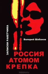 Валерий Шабанов - Россия атомом крепка. Записки ракетчика